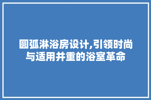 圆弧淋浴房设计,引领时尚与适用并重的浴室革命
