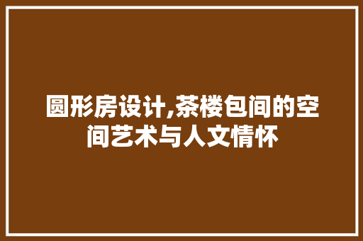 圆形房设计,茶楼包间的空间艺术与人文情怀