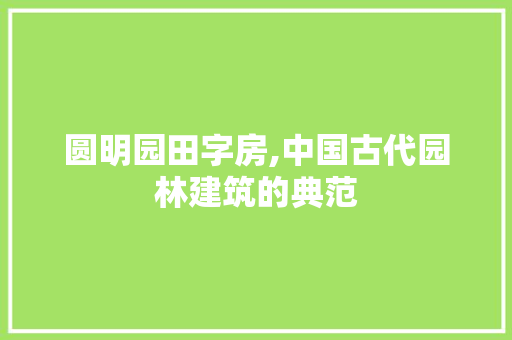 圆明园田字房,中国古代园林建筑的典范 装修攻略
