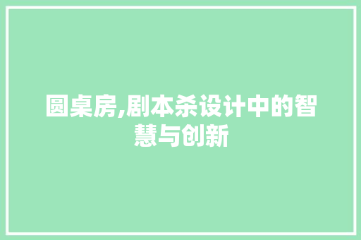 圆桌房,剧本杀设计中的智慧与创新