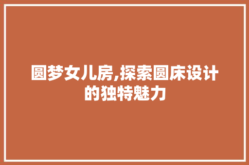 圆梦女儿房,探索圆床设计的独特魅力
