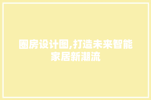 圈房设计图,打造未来智能家居新潮流