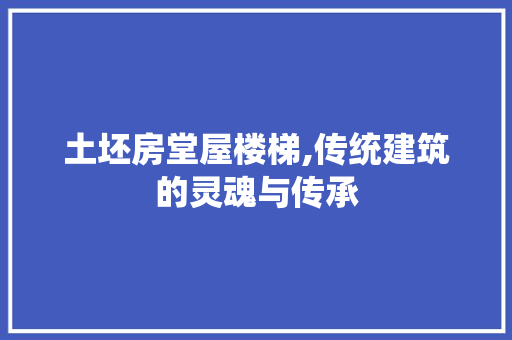 土坯房堂屋楼梯,传统建筑的灵魂与传承 装修材料