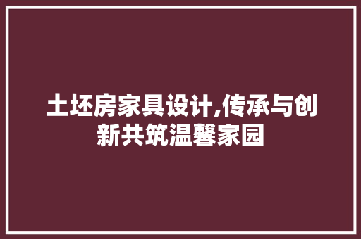 土坯房家具设计,传承与创新共筑温馨家园