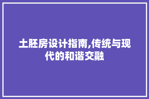 土胚房设计指南,传统与现代的和谐交融