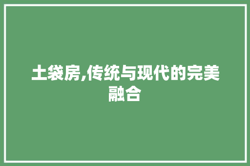 土袋房,传统与现代的完美融合