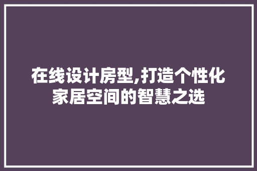 在线设计房型,打造个性化家居空间的智慧之选 装修攻略