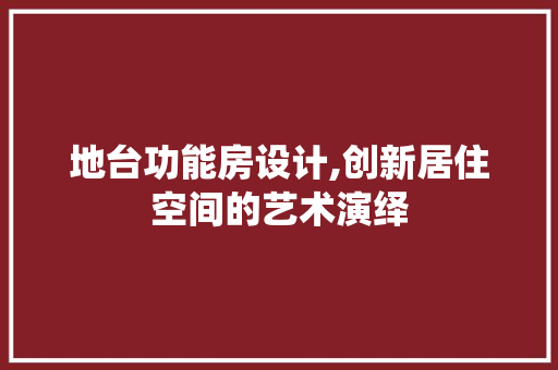 地台功能房设计,创新居住空间的艺术演绎
