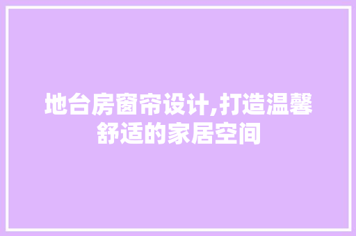 地台房窗帘设计,打造温馨舒适的家居空间 门窗装修