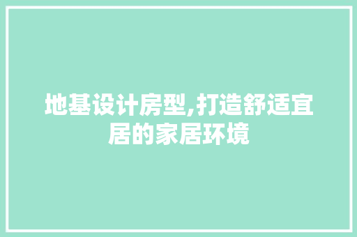 地基设计房型,打造舒适宜居的家居环境 景观设计 地基设计房型,打造舒适宜居的家居环境 景观设计