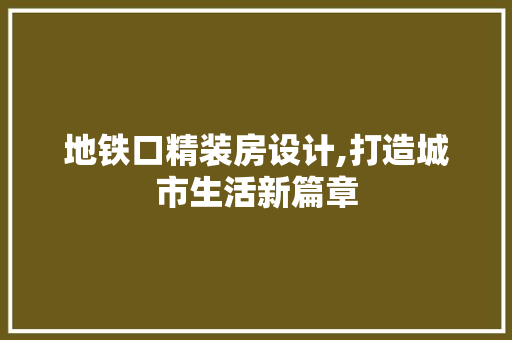 地铁口精装房设计,打造城市生活新篇章