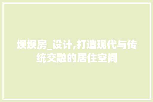 坝坝房_设计,打造现代与传统交融的居住空间