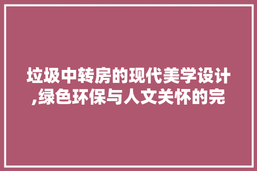 垃圾中转房的现代美学设计,绿色环保与人文关怀的完美融合