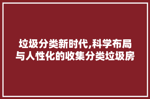 垃圾分类新时代,科学布局与人性化的收集分类垃圾房设计探索