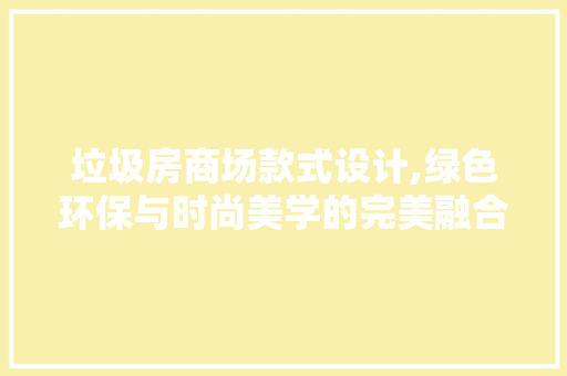 垃圾房商场款式设计,绿色环保与时尚美学的完美融合