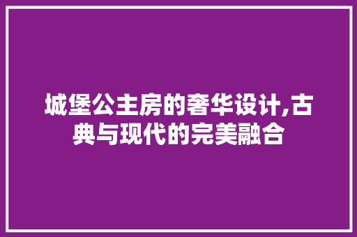 城堡公主房的奢华设计,古典与现代的完美融合