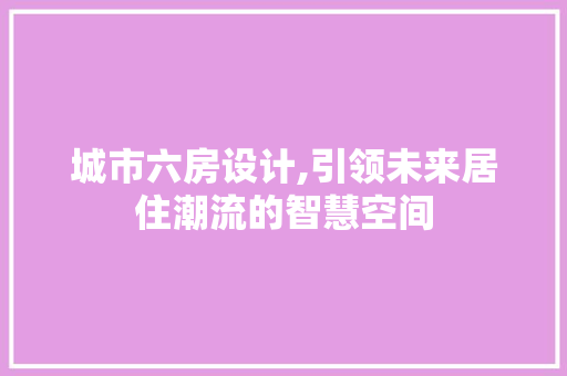 城市六房设计,引领未来居住潮流的智慧空间