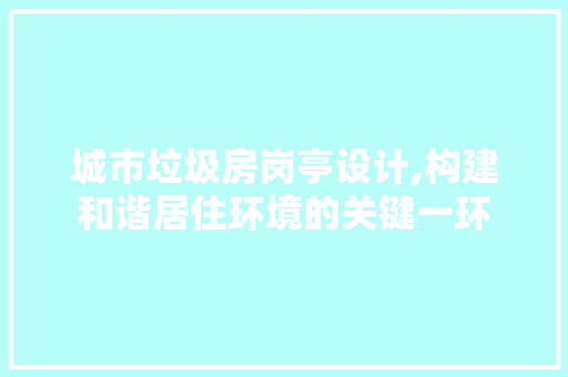 城市垃圾房岗亭设计,构建和谐居住环境的关键一环 装修攻略