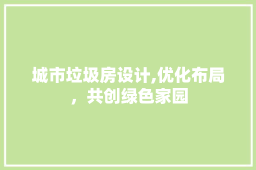 城市垃圾房设计,优化布局，共创绿色家园 建筑设计