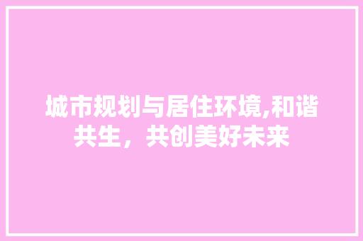 城市规划与居住环境,和谐共生，共创美好未来 装修攻略
