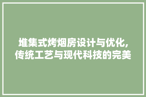 堆集式烤烟房设计与优化,传统工艺与现代科技的完美融合 装修攻略