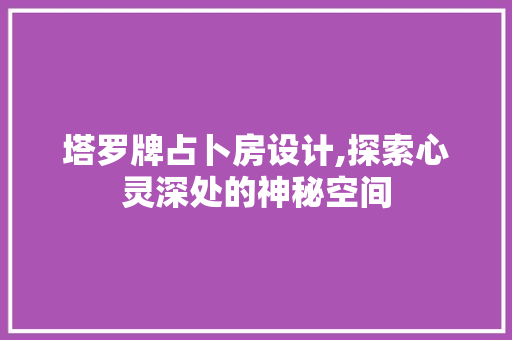 塔罗牌占卜房设计,探索心灵深处的神秘空间