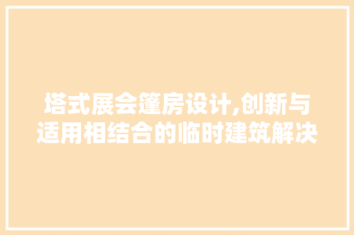 塔式展会篷房设计,创新与适用相结合的临时建筑解决方法