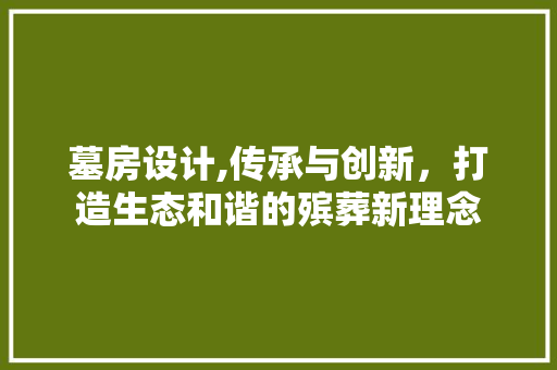 墓房设计,传承与创新，打造生态和谐的殡葬新理念