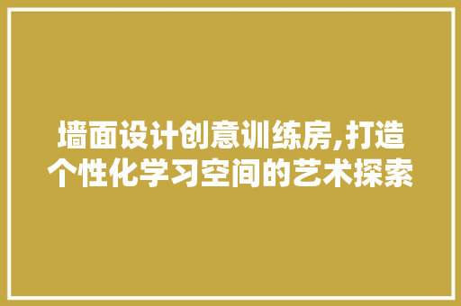 墙面设计创意训练房,打造个性化学习空间的艺术探索