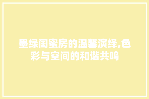 墨绿闺蜜房的温馨演绎,色彩与空间的和谐共鸣 装修材料