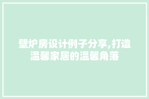 壁炉房设计例子分享,打造温馨家居的温馨角落