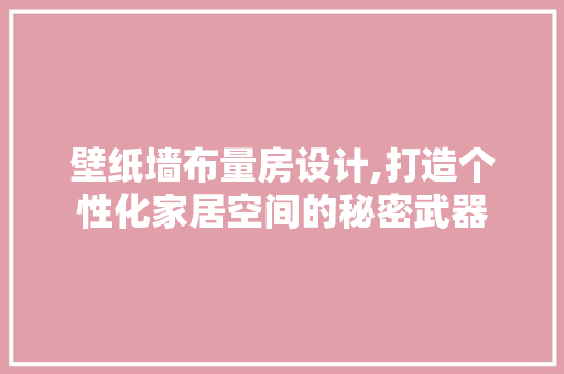 壁纸墙布量房设计,打造个性化家居空间的秘密武器