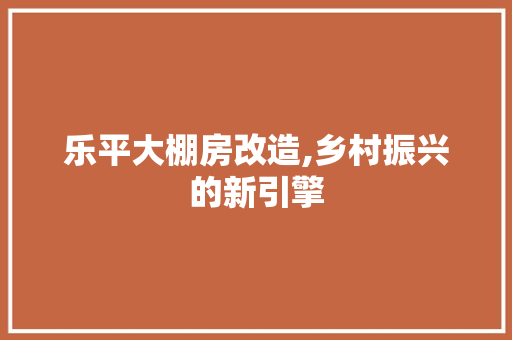 乐平大棚房改造,乡村振兴的新引擎