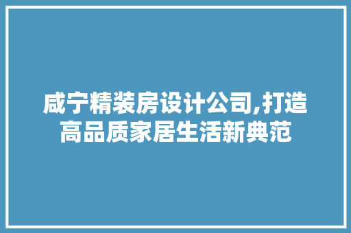 咸宁精装房设计公司,打造高品质家居生活新典范