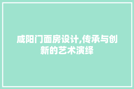 咸阳门面房设计,传承与创新的艺术演绎