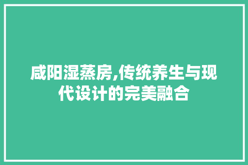 咸阳湿蒸房,传统养生与现代设计的完美融合 庭院装修