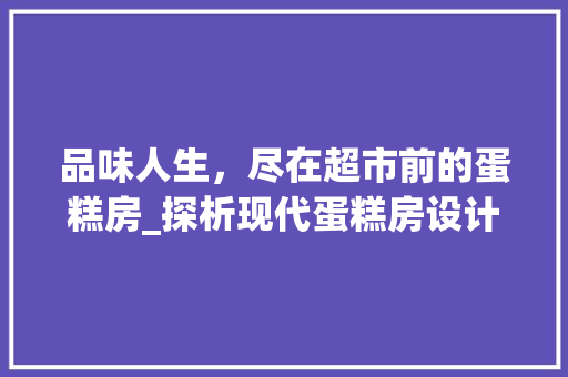品味人生，尽在超市前的蛋糕房_探析现代蛋糕房设计理念及其文化内涵 建筑设计
