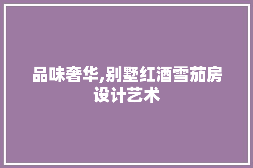 品味奢华,别墅红酒雪茄房设计艺术 建筑设计