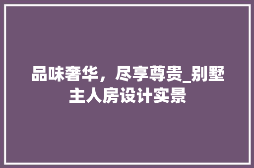 品味奢华，尽享尊贵_别墅主人房设计实景