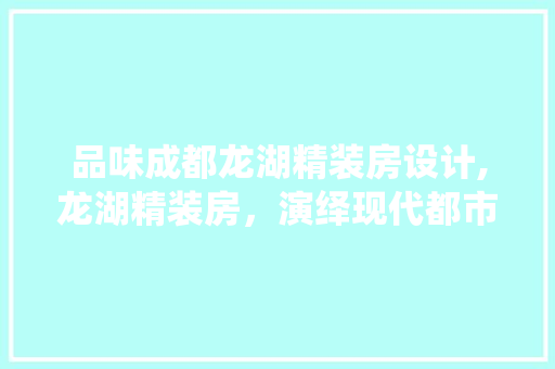 品味成都龙湖精装房设计,龙湖精装房,演绎现代都市生活的美学篇章 庭院装修 品味成都龙湖精装房设计,龙湖精装房,演绎现代都市生活的美学篇章 庭院装修