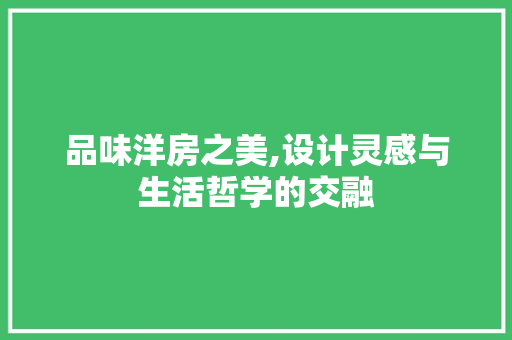 品味洋房之美,设计灵感与生活哲学的交融