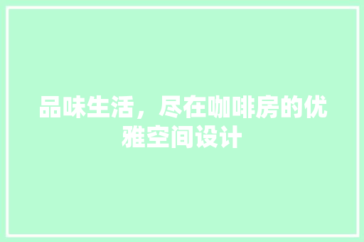 品味生活,尽在咖啡房的优雅空间设计 隔断设计 品味生活,尽在咖啡房的优雅空间设计 隔断设计