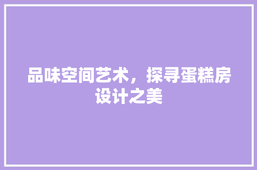 品味空间艺术,探寻蛋糕房设计之美