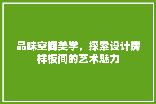 品味空间美学,探索设计房样板间的艺术魅力 隔断设计 品味空间美学,探索设计房样板间的艺术魅力 隔断设计