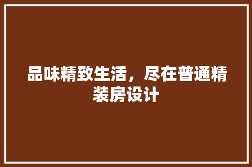 品味精致生活，尽在普通精装房设计 装修材料