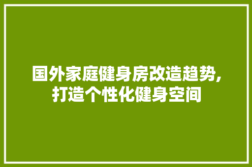 国外家庭健身房改造趋势,打造个性化健身空间