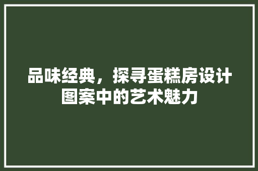 品味经典，探寻蛋糕房设计图案中的艺术魅力 门窗装修