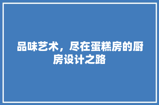 品味艺术，尽在蛋糕房的厨房设计之路 装修材料