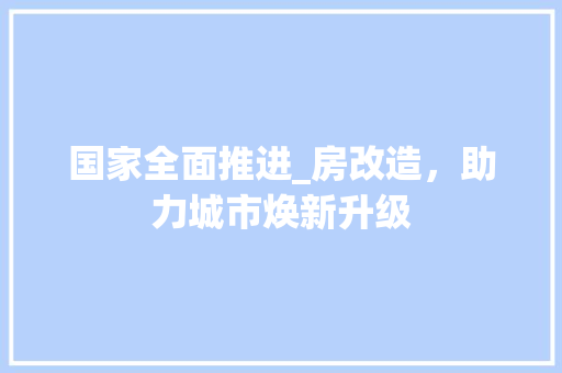 国家全面推进_房改造，助力城市焕新升级 地面装修
