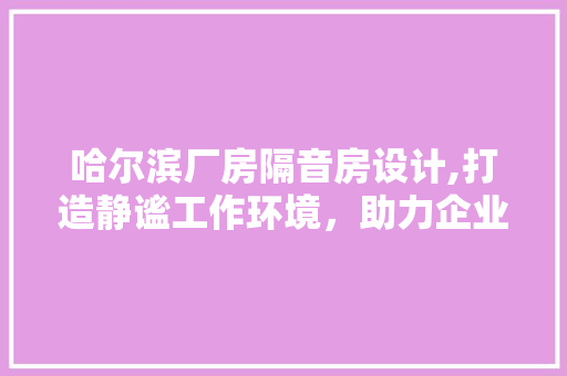 哈尔滨厂房隔音房设计,打造静谧工作环境，助力企业高质量发展 墙面装饰
